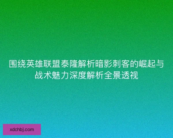 围绕英雄联盟泰隆解析暗影刺客的崛起与战术魅力深度解析全景透视 围绕英雄联盟泰隆解析暗影刺客的崛起与战术魅力深度解析全景透视