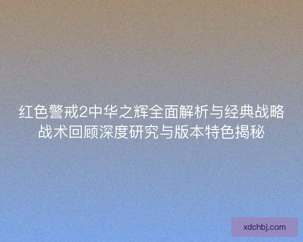 红色警戒2中华之辉全面解析与经典战略战术回顾深度研究与版本特色揭秘