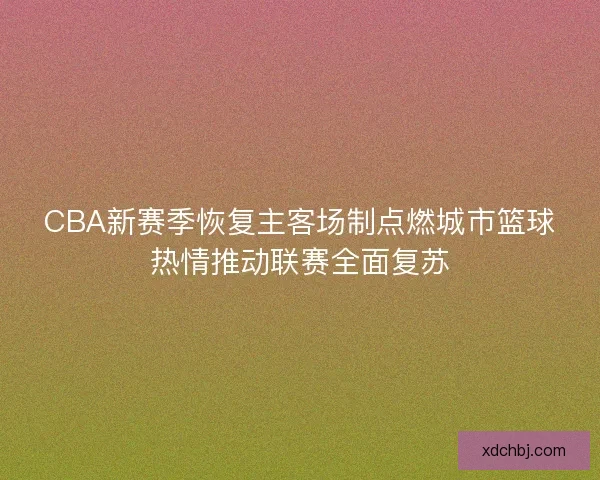 CBA新赛季恢复主客场制点燃城市篮球热情推动联赛全面复苏