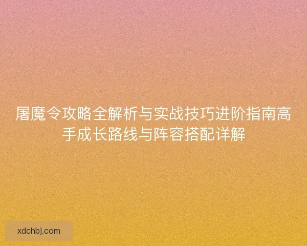 屠魔令攻略全解析与实战技巧进阶指南高手成长路线与阵容搭配详解
