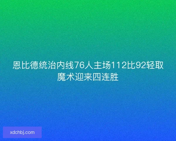 恩比德统治内线76人主场112比92轻取魔术迎来四连胜
