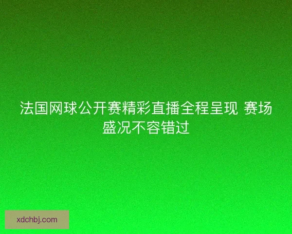 法国网球公开赛精彩直播全程呈现 赛场盛况不容错过