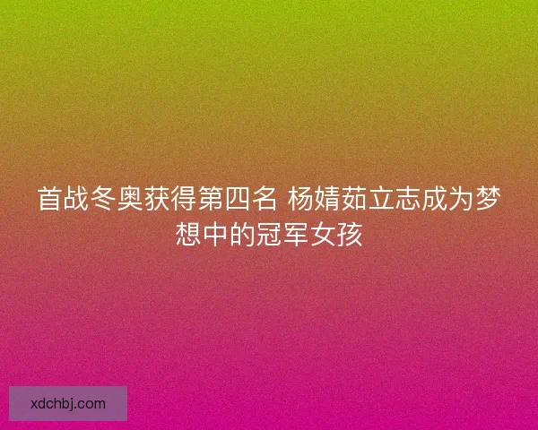首战冬奥获得第四名 杨婧茹立志成为梦想中的冠军女孩 首战冬奥获得第四名 杨婧茹立志成为梦想中的冠军女孩