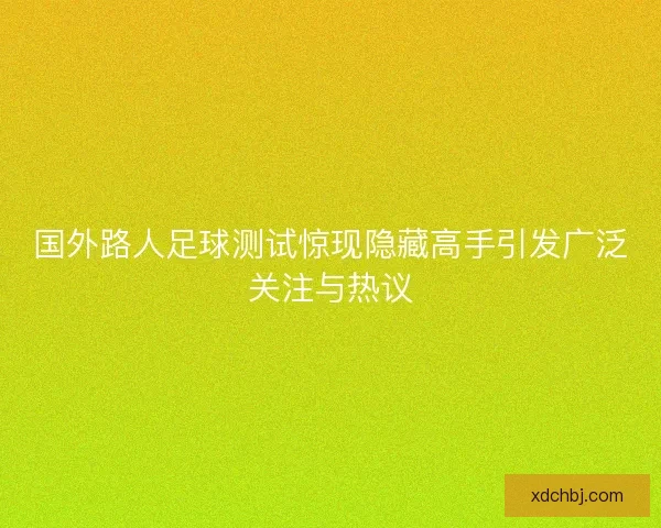 国外路人足球测试惊现隐藏高手引发广泛关注与热议