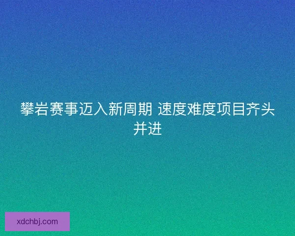 攀岩赛事迈入新周期 速度难度项目齐头并进