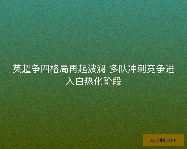 英超争四格局再起波澜 多队冲刺竞争进入白热化阶段
