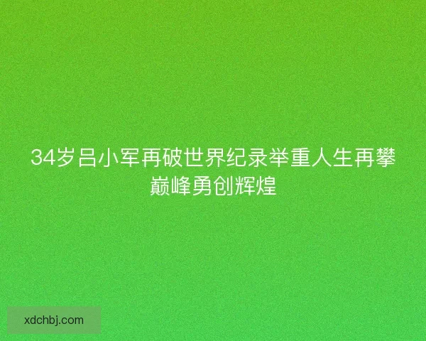 34岁吕小军再破世界纪录举重人生再攀巅峰勇创辉煌 34岁吕小军再破世界纪录举重人生再攀巅峰勇创辉煌