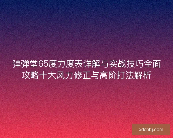 弹弹堂65度力度表详解与实战技巧全面攻略十大风力修正与高阶打法解析