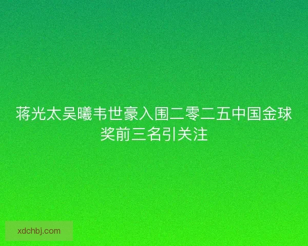蒋光太吴曦韦世豪入围二零二五中国金球奖前三名引关注
