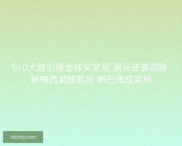 5-0大胜引爆金球奖变局 黑马逆袭领跑 新梅西紧随其后 姆巴佩成笑柄
