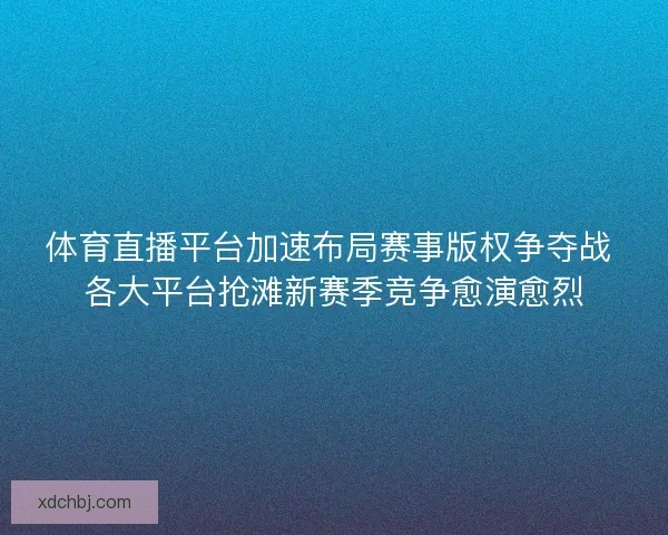 体育直播平台加速布局赛事版权争夺战 各大平台抢滩新赛季竞争愈演愈烈