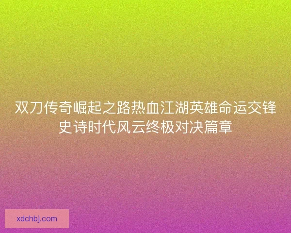 双刀传奇崛起之路热血江湖英雄命运交锋史诗时代风云终极对决篇章 双刀传奇崛起之路热血江湖英雄命运交锋史诗时代风云终极对决篇章