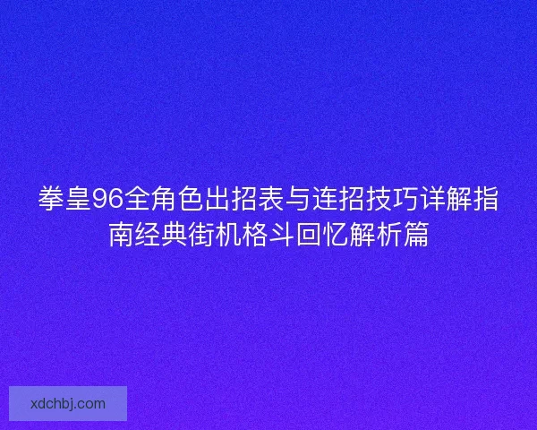 拳皇96全角色出招表与连招技巧详解指南经典街机格斗回忆解析篇 拳皇96全角色出招表与连招技巧详解指南经典街机格斗回忆解析篇