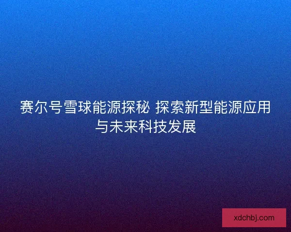 赛尔号雪球能源探秘 探索新型能源应用与未来科技发展 赛尔号雪球能源探秘 探索新型能源应用与未来科技发展