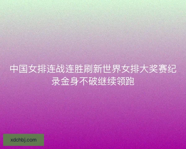 中国女排连战连胜刷新世界女排大奖赛纪录金身不破继续领跑 中国女排连战连胜刷新世界女排大奖赛纪录金身不破继续领跑
