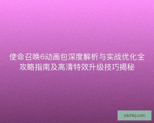 使命召唤6动画包深度解析与实战优化全攻略指南及高清特效升级技巧揭秘 使命召唤6动画包深度解析与实战优化全攻略指南及高清特效升级技巧揭秘