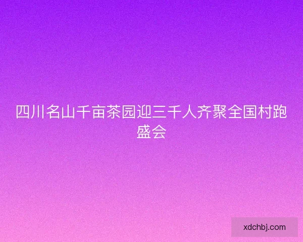 四川名山千亩茶园迎三千人齐聚全国村跑盛会 四川名山千亩茶园迎三千人齐聚全国村跑盛会
