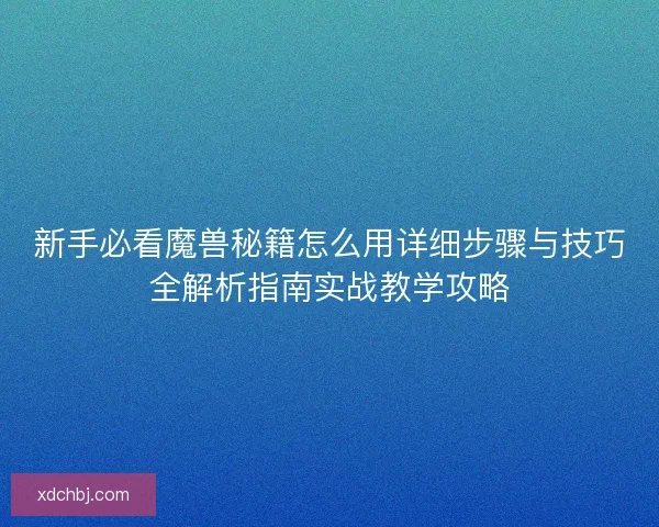 新手必看魔兽秘籍怎么用详细步骤与技巧全解析指南实战教学攻略 新手必看魔兽秘籍怎么用详细步骤与技巧全解析指南实战教学攻略