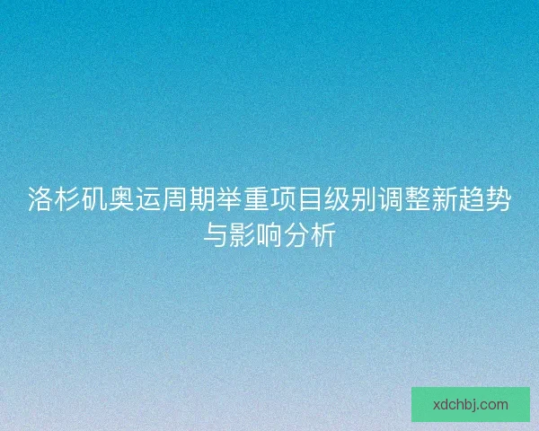 洛杉矶奥运周期举重项目级别调整新趋势与影响分析