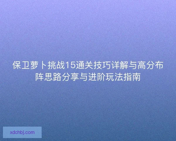 保卫萝卜挑战15通关技巧详解与高分布阵思路分享与进阶玩法指南
