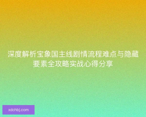 深度解析宝象国主线剧情流程难点与隐藏要素全攻略实战心得分享