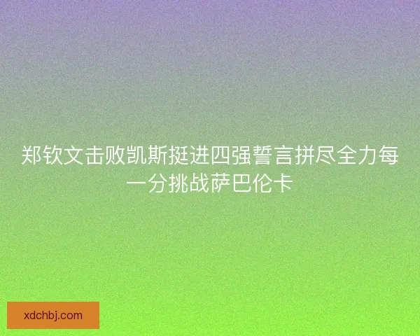 郑钦文击败凯斯挺进四强誓言拼尽全力每一分挑战萨巴伦卡