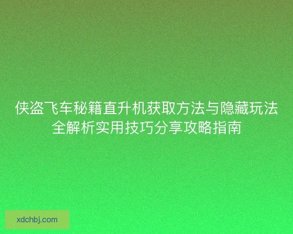 侠盗飞车秘籍直升机获取方法与隐藏玩法全解析实用技巧分享攻略指南 侠盗飞车秘籍直升机获取方法与隐藏玩法全解析实用技巧分享攻略指南