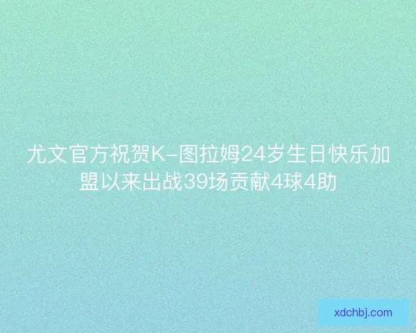 尤文官方祝贺K-图拉姆24岁生日快乐加盟以来出战39场贡献4球4助 尤文官方祝贺K-图拉姆24岁生日快乐加盟以来出战39场贡献4球4助