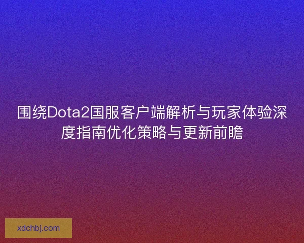 围绕Dota2国服客户端解析与玩家体验深度指南优化策略与更新前瞻 围绕Dota2国服客户端解析与玩家体验深度指南优化策略与更新前瞻