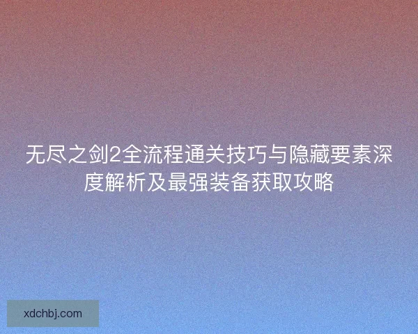无尽之剑2全流程通关技巧与隐藏要素深度解析及最强装备获取攻略