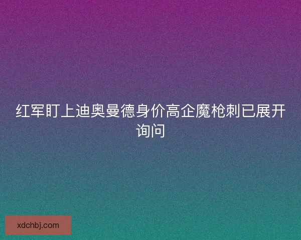 红军盯上迪奥曼德身价高企魔枪刺已展开询问 红军盯上迪奥曼德身价高企魔枪刺已展开询问