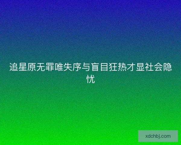 追星原无罪唯失序与盲目狂热才显社会隐忧 追星原无罪唯失序与盲目狂热才显社会隐忧