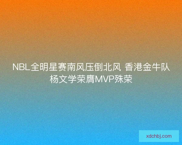 NBL全明星赛南风压倒北风 香港金牛队杨文学荣膺MVP殊荣 NBL全明星赛南风压倒北风 香港金牛队杨文学荣膺MVP殊荣
