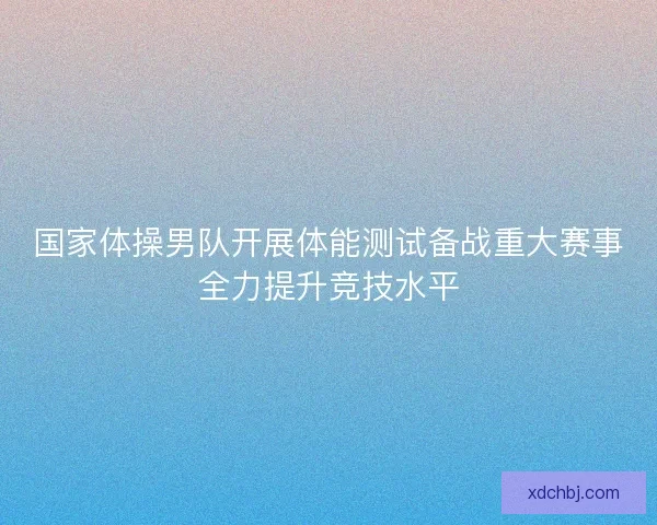 国家体操男队开展体能测试备战重大赛事全力提升竞技水平 国家体操男队开展体能测试备战重大赛事全力提升竞技水平