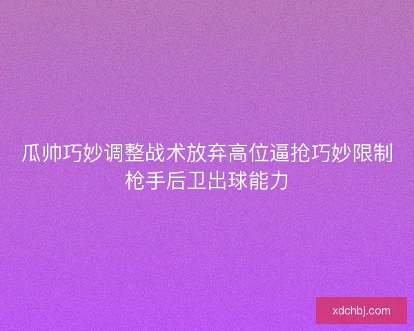 瓜帅巧妙调整战术放弃高位逼抢巧妙限制枪手后卫出球能力 瓜帅巧妙调整战术放弃高位逼抢巧妙限制枪手后卫出球能力