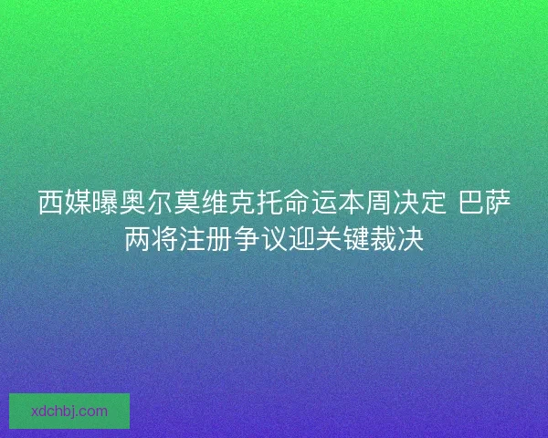 西媒曝奥尔莫维克托命运本周决定 巴萨两将注册争议迎关键裁决 西媒曝奥尔莫维克托命运本周决定 巴萨两将注册争议迎关键裁决