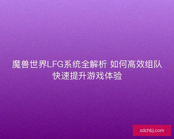 魔兽世界LFG系统全解析 如何高效组队快速提升游戏体验
