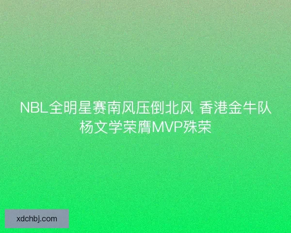 NBL全明星赛南风压倒北风 香港金牛队杨文学荣膺MVP殊荣