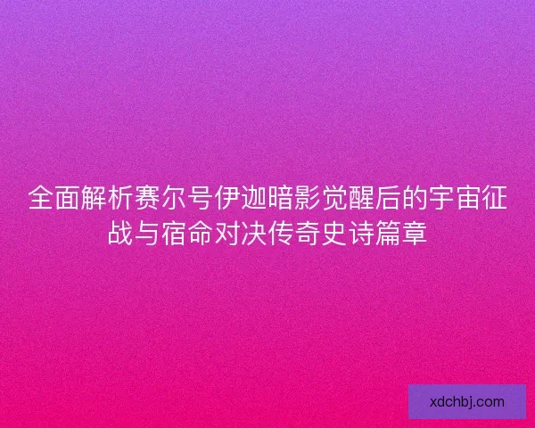 全面解析赛尔号伊迦暗影觉醒后的宇宙征战与宿命对决传奇史诗篇章 全面解析赛尔号伊迦暗影觉醒后的宇宙征战与宿命对决传奇史诗篇章