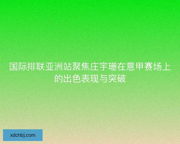 国际排联亚洲站聚焦庄宇珊在意甲赛场上的出色表现与突破 国际排联亚洲站聚焦庄宇珊在意甲赛场上的出色表现与突破