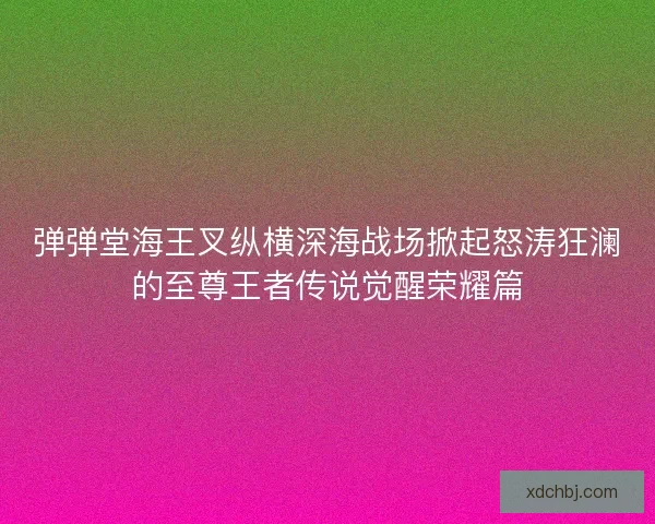 弹弹堂海王叉纵横深海战场掀起怒涛狂澜的至尊王者传说觉醒荣耀篇 弹弹堂海王叉纵横深海战场掀起怒涛狂澜的至尊王者传说觉醒荣耀篇
