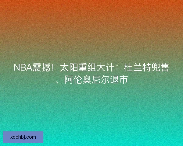 NBA震撼!太阳重组大计:杜兰特兜售、阿伦奥尼尔退市 NBA震撼!太阳重组大计:杜兰特兜售、阿伦奥尼尔退市